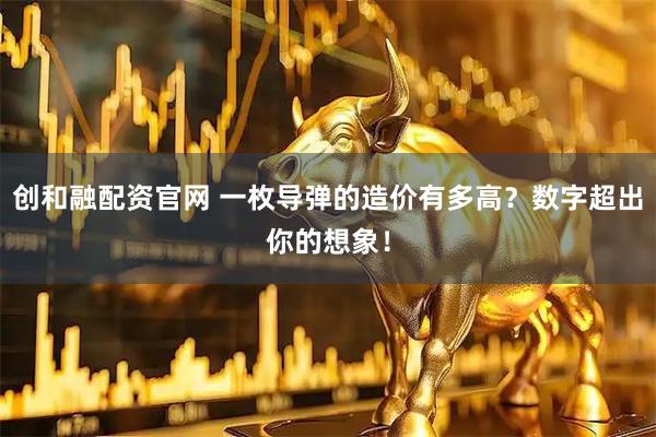 创和融配资官网 一枚导弹的造价有多高？数字超出你的想象！