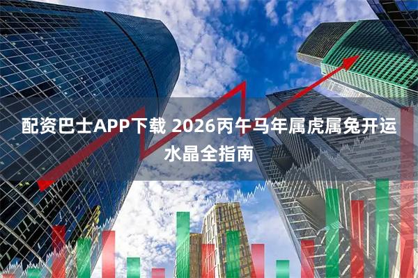 配资巴士APP下载 2026丙午马年属虎属兔开运水晶全指南