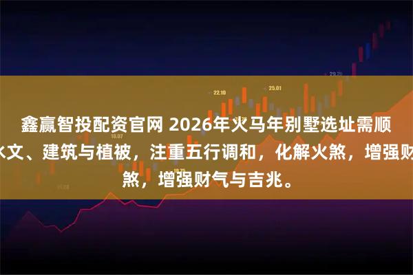 鑫赢智投配资官网 2026年火马年别墅选址需顺应地形、水文、建筑与植被，注重五行调和，化解火煞，增强财气与吉兆。