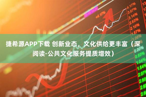 捷希源APP下载 创新业态，文化供给更丰富（深阅读·公共文化服务提质增效）