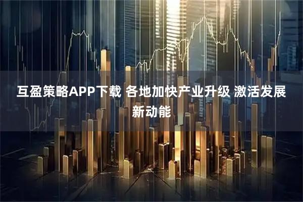 互盈策略APP下载 各地加快产业升级 激活发展新动能