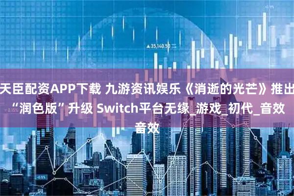 天臣配资APP下载 九游资讯娱乐《消逝的光芒》推出“润色版”升级 Switch平台无缘_游戏_初代_音效