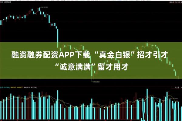 融资融券配资APP下载 “真金白银”招才引才 “诚意满满”留才用才