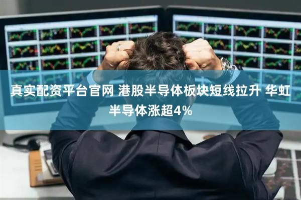 真实配资平台官网 港股半导体板块短线拉升 华虹半导体涨超4%