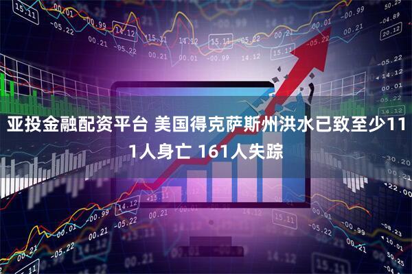 亚投金融配资平台 美国得克萨斯州洪水已致至少111人身亡 161人失踪