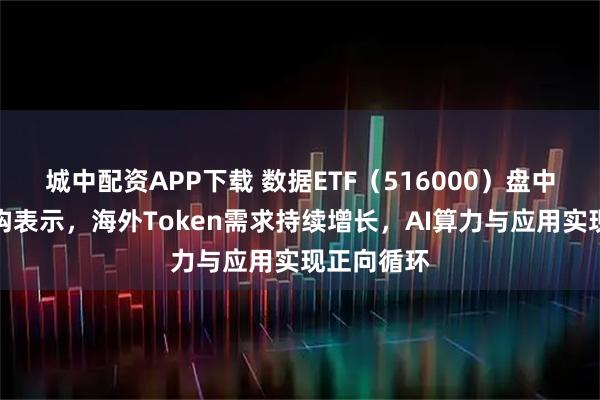 城中配资APP下载 数据ETF（516000）盘中拉涨！机构表示，海外Token需求持续增长，AI算力与应用实现正向循环