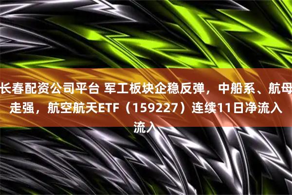 长春配资公司平台 军工板块企稳反弹，中船系、航母走强，航空航天ETF（159227）连续11日净流入