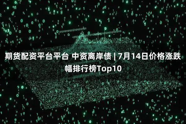 期货配资平台平台 中资离岸债 | 7月14日价格涨跌幅排行榜Top10