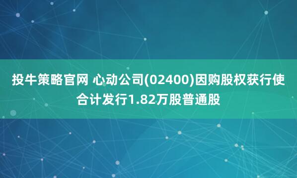 投牛策略官网 心动公司(02400)因购股权获行使合计发行1.82万股普通股