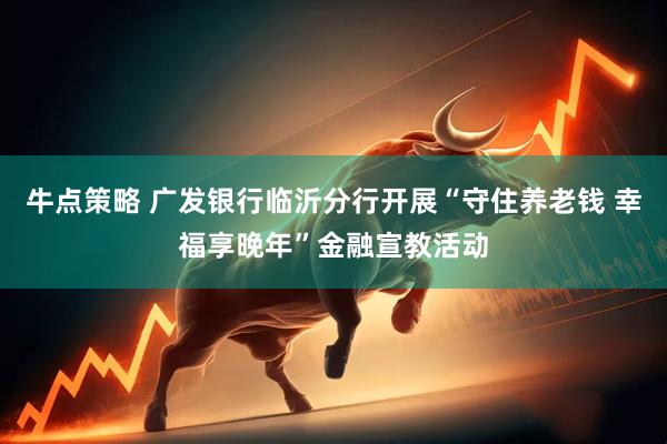 牛点策略 广发银行临沂分行开展“守住养老钱 幸福享晚年”金融宣教活动