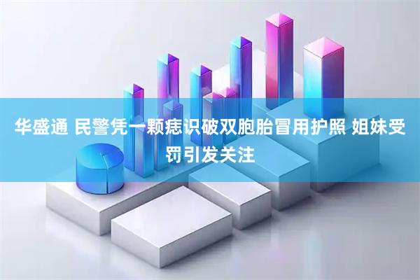 华盛通 民警凭一颗痣识破双胞胎冒用护照 姐妹受罚引发关注